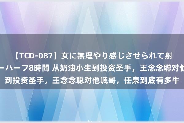 【TCD-087】女に無理やり感じさせられて射精までしてしまうニューハーフ8時間 从奶油小生到投资圣手，王念念聪对他喊哥，任泉到底有多牛