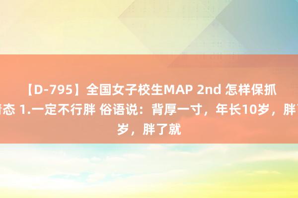 【D-795】全国女子校生MAP 2nd 怎样保抓年青态 1.一定不行胖 俗语说：背厚一寸，年长10岁，胖了就