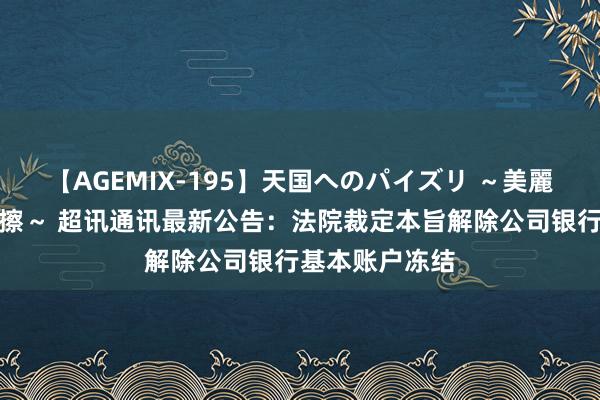 【AGEMIX-195】天国へのパイズリ ～美麗の谷間で猛摩擦～ 超讯通讯最新公告：法院裁定本旨解除公司银行基本账户冻结