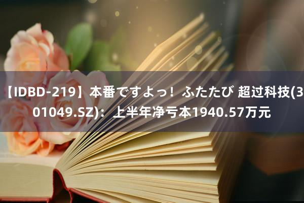 【IDBD-219】本番ですよっ!ふたたび 超过科技(301049.SZ):上半年净亏本1940.57万元