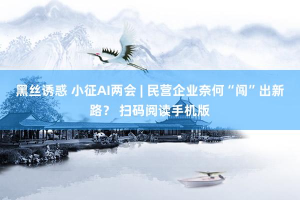 黑丝诱惑 小征AI两会 | 民营企业奈何“闯”出新路？ 扫码阅读手机版