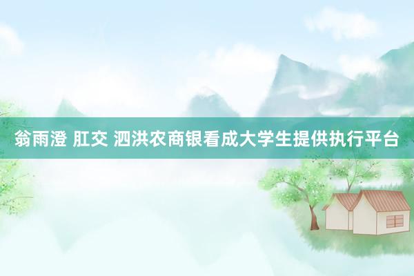 翁雨澄 肛交 泗洪农商银看成大学生提供执行平台