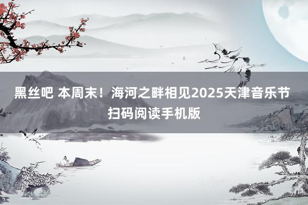 黑丝吧 本周末！海河之畔相见2025天津音乐节 扫码阅读手机版