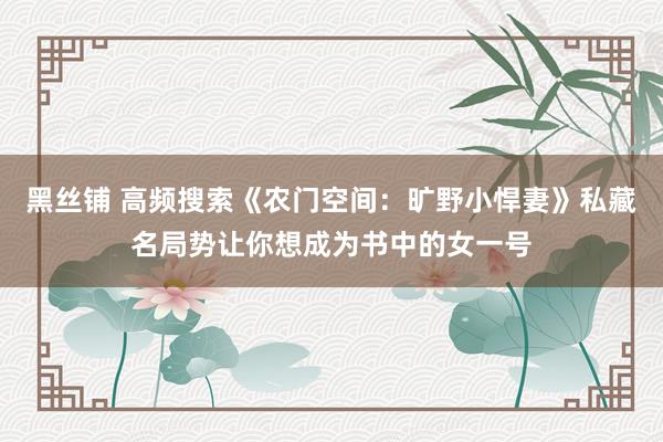 黑丝铺 高频搜索《农门空间：旷野小悍妻》私藏名局势让你想成为书中的女一号