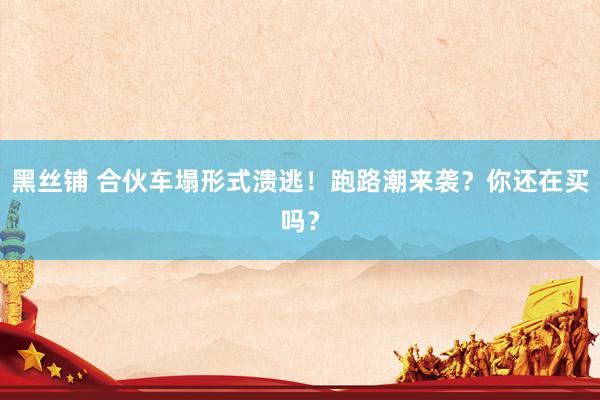 黑丝铺 合伙车塌形式溃逃！跑路潮来袭？你还在买吗？