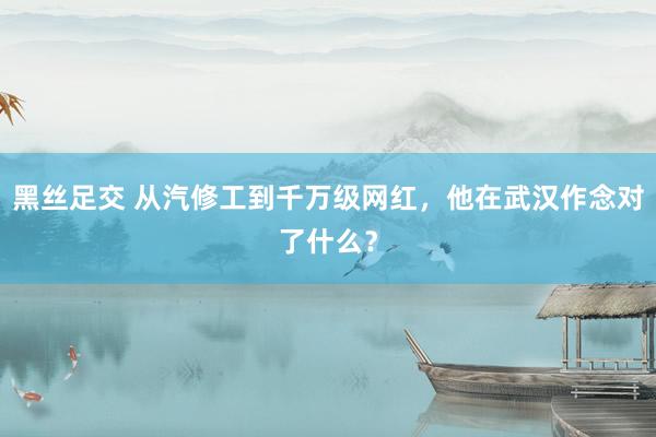 黑丝足交 从汽修工到千万级网红，他在武汉作念对了什么？