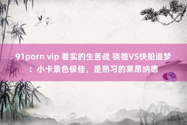 91porn vip 着实的生苦战 骁雄VS快船追梦：小卡景色极佳，是熟习的莱昂纳德