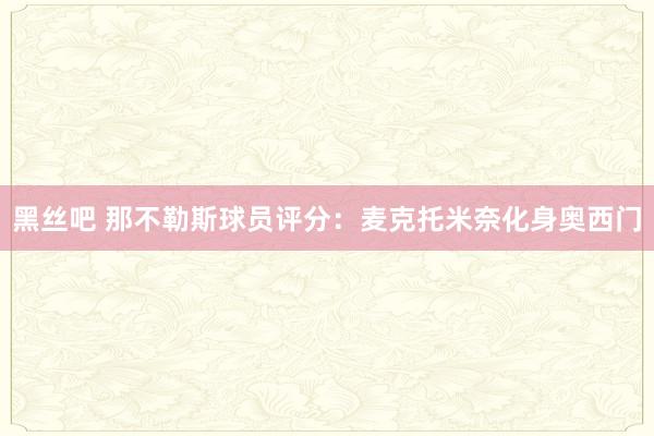 黑丝吧 那不勒斯球员评分：麦克托米奈化身奥西门