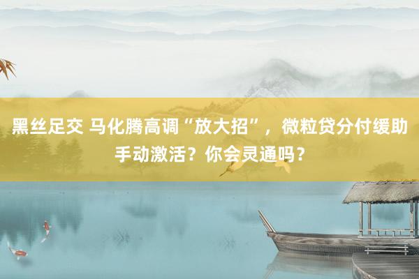 黑丝足交 马化腾高调“放大招”，微粒贷分付缓助手动激活？你会灵通吗？