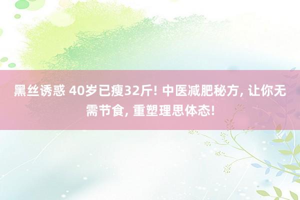 黑丝诱惑 40岁已瘦32斤! 中医减肥秘方， 让你无需节食， 重塑理思体态!