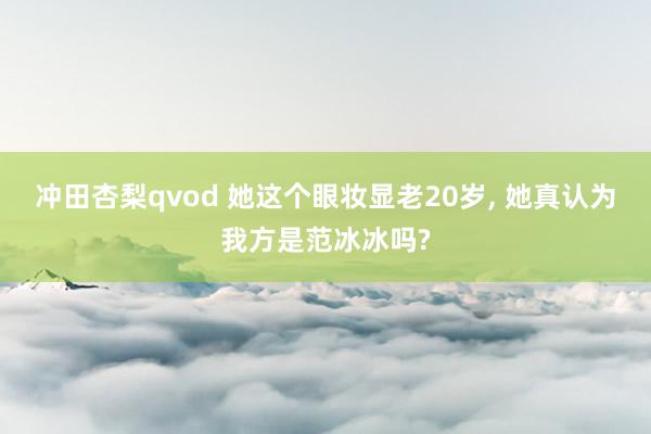 冲田杏梨qvod 她这个眼妆显老20岁，<a href=