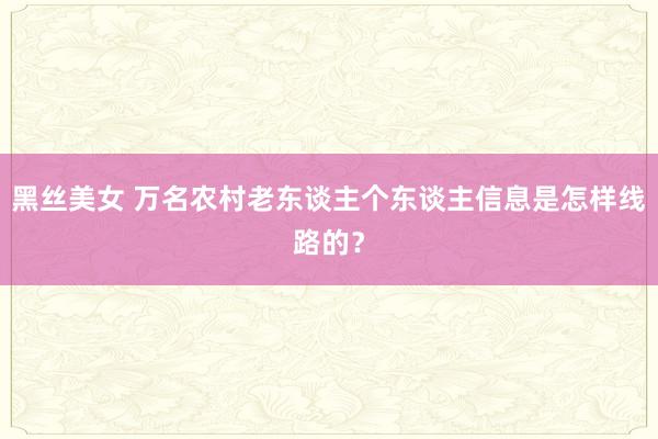 黑丝美女 万名农村老东谈主个东谈主信息是怎样线路的？