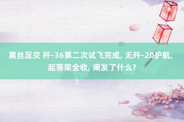 黑丝足交 歼-36第二次试飞完成， 无歼-20护航， 起落架全收， 阐发了什么?