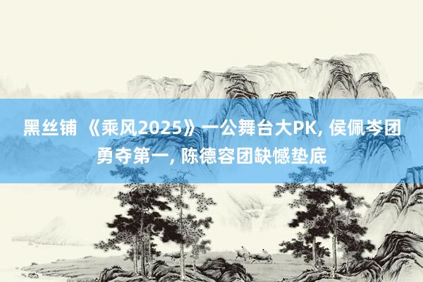 黑丝铺 《乘风2025》一公舞台大PK， 侯佩岑团勇夺第一， 陈德容团缺憾垫底