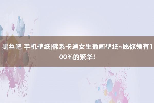 黑丝吧 手机壁纸|佛系卡通女生插画壁纸~愿你领有100%的繁华!