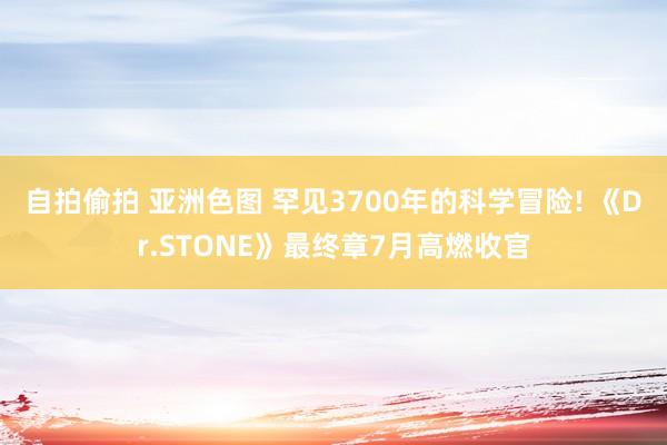 自拍偷拍 亚洲色图 罕见3700年的科学冒险! 《Dr.STONE》最终章7月高燃收官