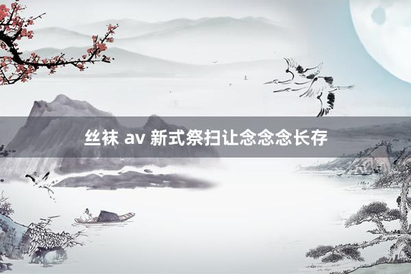 丝袜 av 新式祭扫让念念念长存