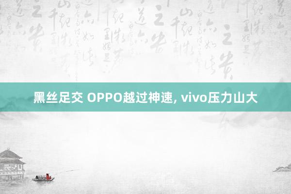 黑丝足交 OPPO越过神速， vivo压力山大