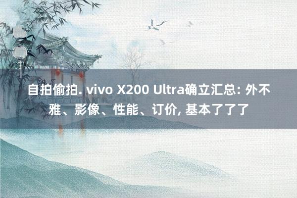 自拍偷拍. vivo X200 Ultra确立汇总: 外不雅、影像、性能、订价， 基本了了了