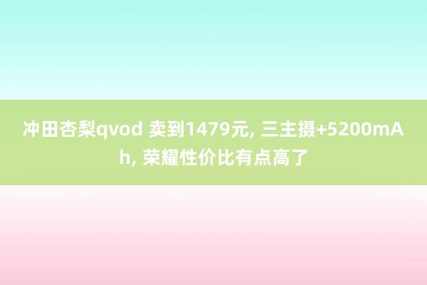 冲田杏梨qvod 卖到1479元， 三主摄+5200mAh， 荣耀性价比有点高了