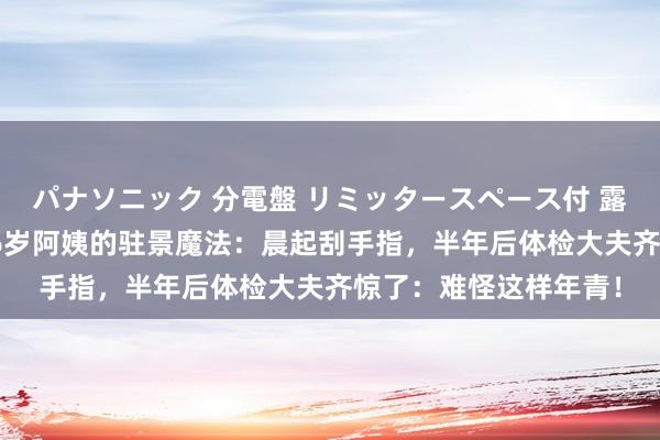 パナソニック 分電盤 リミッタースペース付 露出・半埋込両用形 56岁阿姨的驻景魔法：晨起刮手指，半年后体检大夫齐惊了：难怪这样年青！