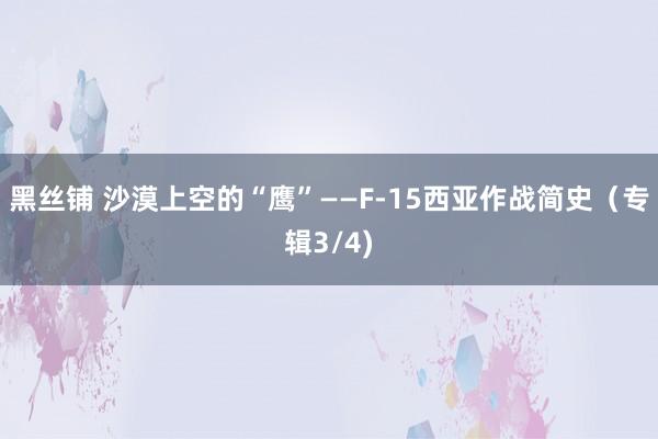 黑丝铺 沙漠上空的“鹰”——F-15西亚作战简史（专辑3/4)