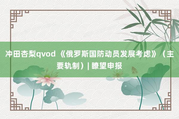 冲田杏梨qvod 《俄罗斯国防动员发展考虑》（主要轨制）| 瞭望申报