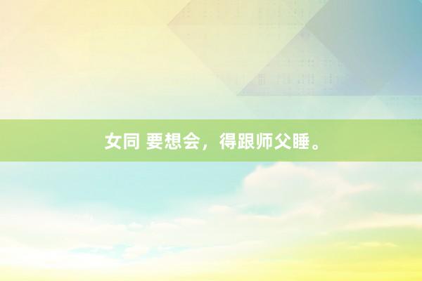 女同 要想会，得跟师父睡。