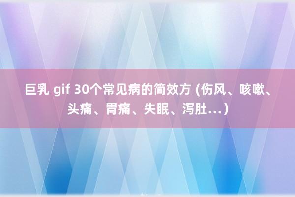 巨乳 gif 30个常见病的简效方 (伤风、咳嗽、头痛、胃痛、失眠、泻肚…）
