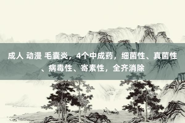 成人 动漫 毛囊炎，4个中成药，细菌性、真菌性、病毒性、寄素性，全齐消除