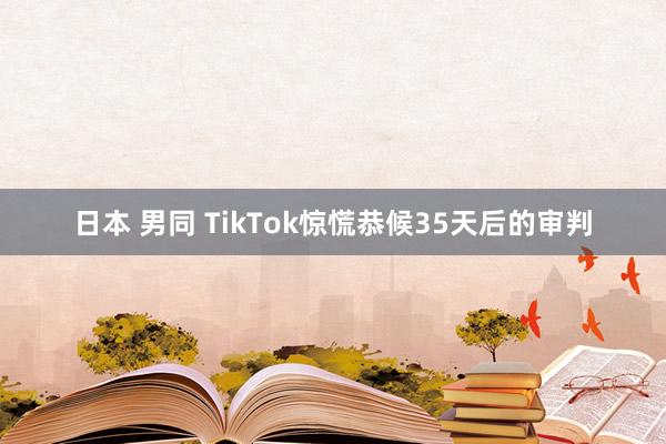 日本 男同 TikTok惊慌恭候35天后的审判