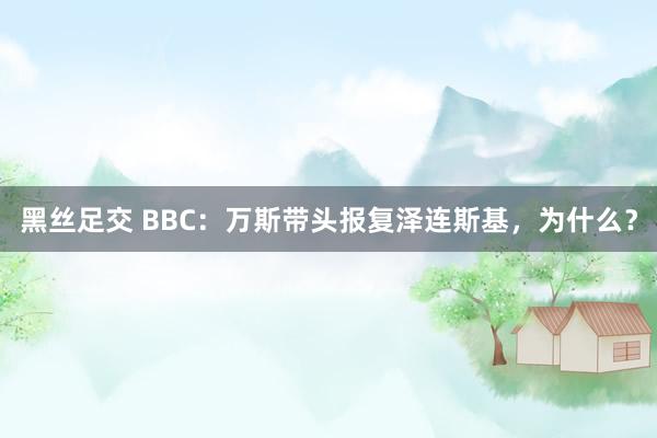 黑丝足交 BBC：万斯带头报复泽连斯基，为什么？